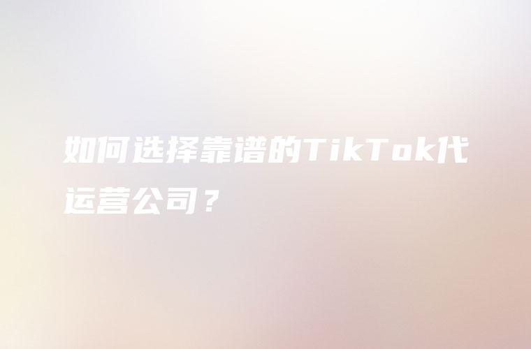 如何选择靠谱的TikTok代运营公司？
