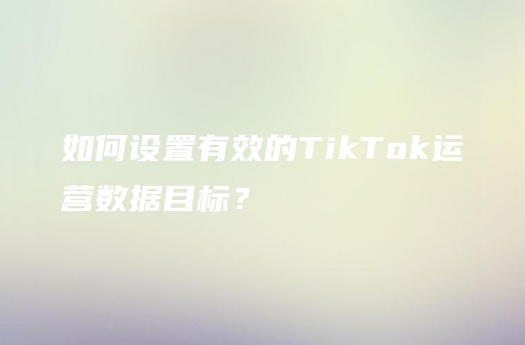 如何设置有效的TikTok运营数据目标？