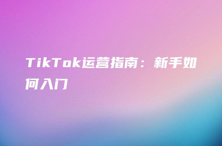 TikTok运营指南：新手如何入门