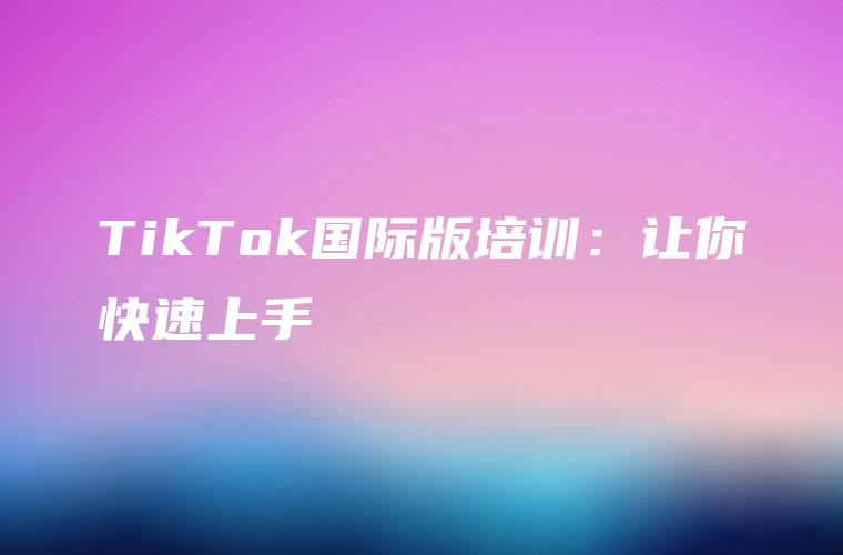TikTok国际版培训：让你快速上手