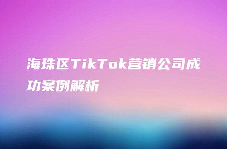 海珠区TikTok营销公司成功案例解析