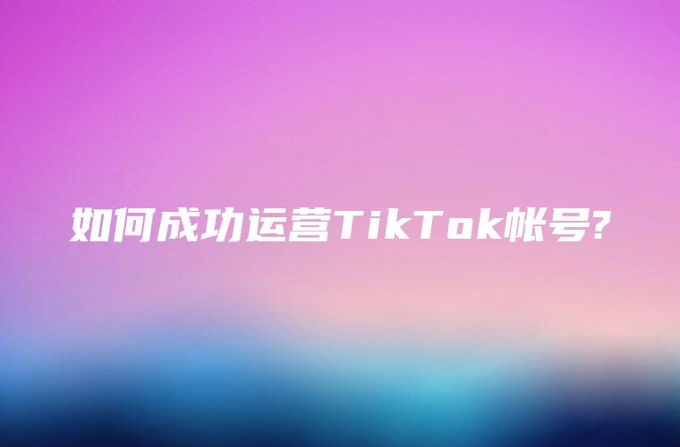 如何成功运营TikTok帐号?