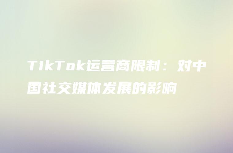 TikTok运营商限制：对中国社交媒体发展的影响