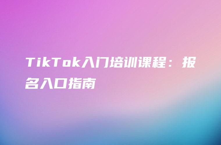 TikTok入门培训课程：报名入口指南