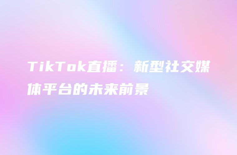 TikTok直播：新型社交媒体平台的未来前景