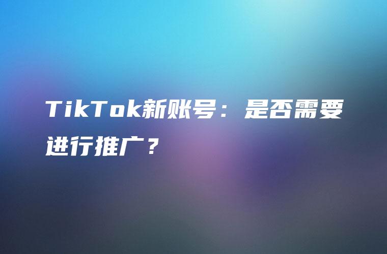 TikTok新账号：是否需要进行推广？