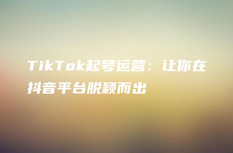 TikTok起号运营：让你在抖音平台脱颖而出