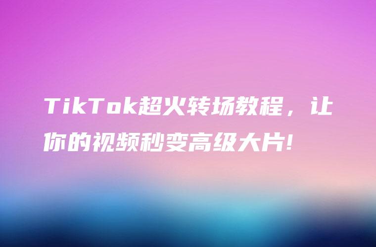 TikTok超火转场教程，让你的视频秒变高级大片!