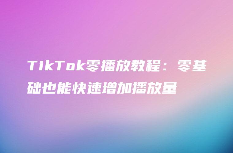 TikTok零播放教程：零基础也能快速增加播放量