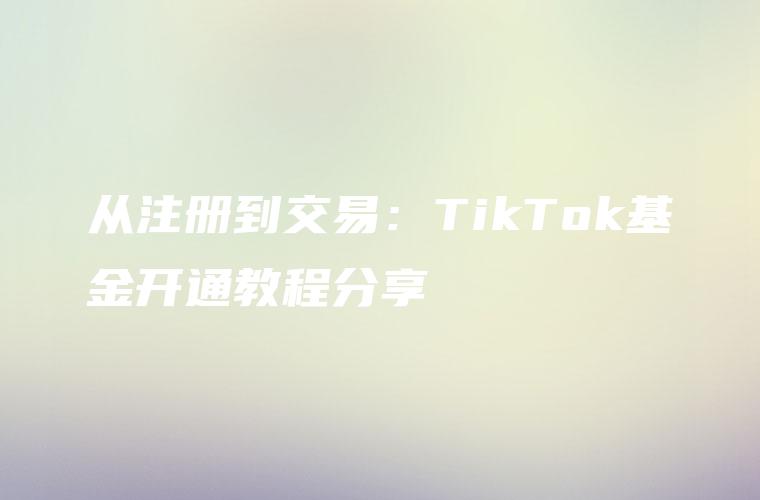 从注册到交易：TikTok基金开通教程分享