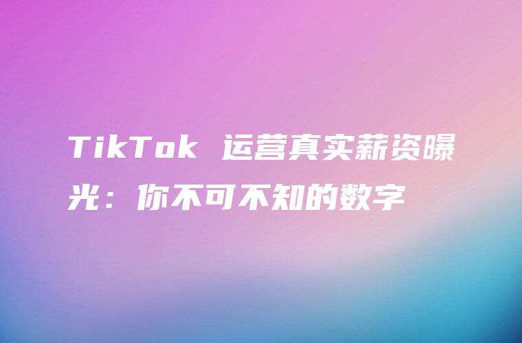 TikTok 运营真实薪资曝光：你不可不知的数字