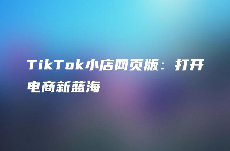 TikTok小店网页版：打开电商新蓝海