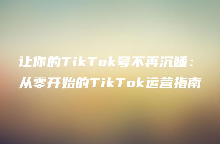 让你的TikTok号不再沉睡：从零开始的TikTok运营指南