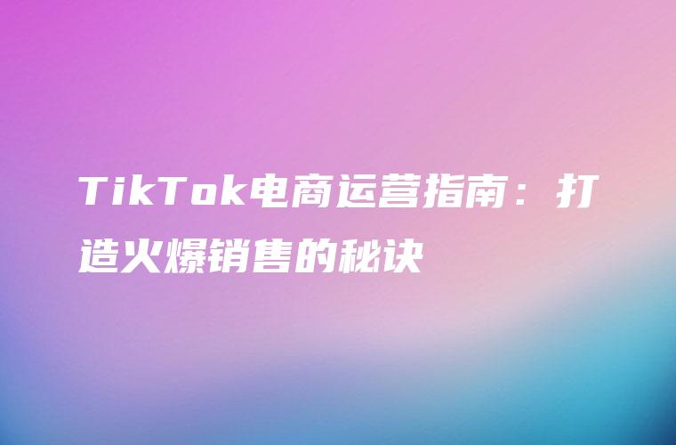 TikTok电商运营指南：打造火爆销售的秘诀