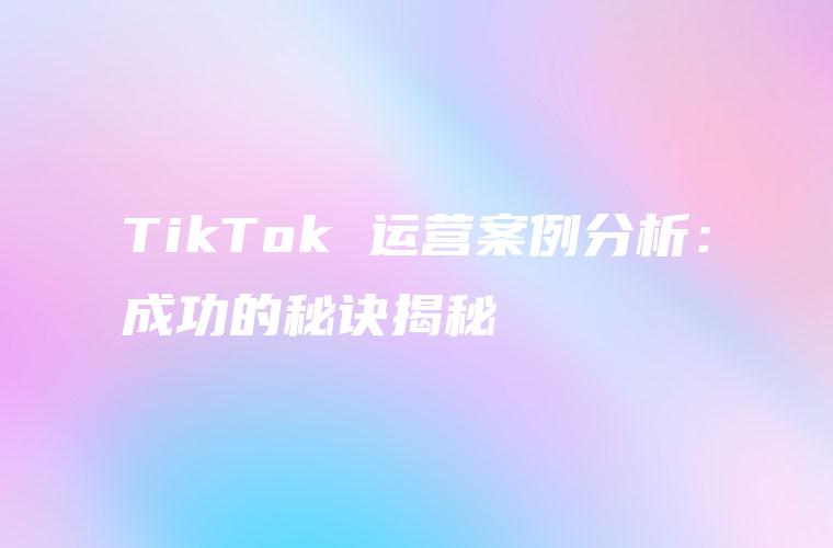 TikTok 运营案例分析：成功的秘诀揭秘