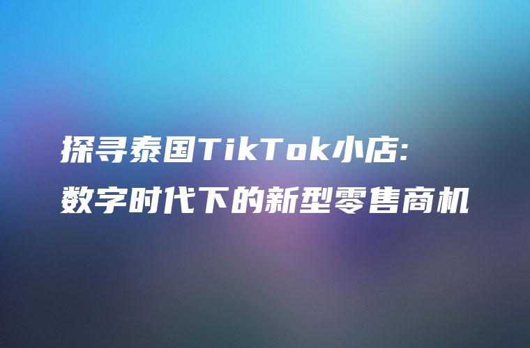 探寻泰国TikTok小店: 数字时代下的新型零售商机