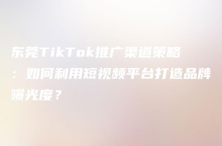 东莞TikTok推广渠道策略：如何利用短视频平台打造品牌曝光度？
