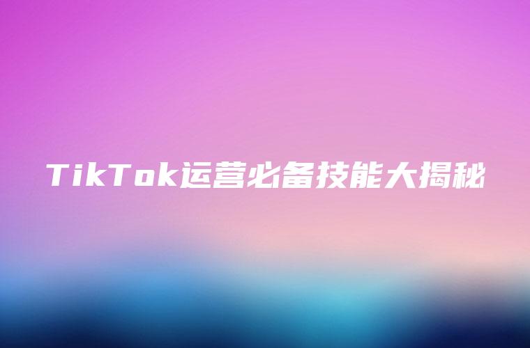 TikTok运营必备技能大揭秘