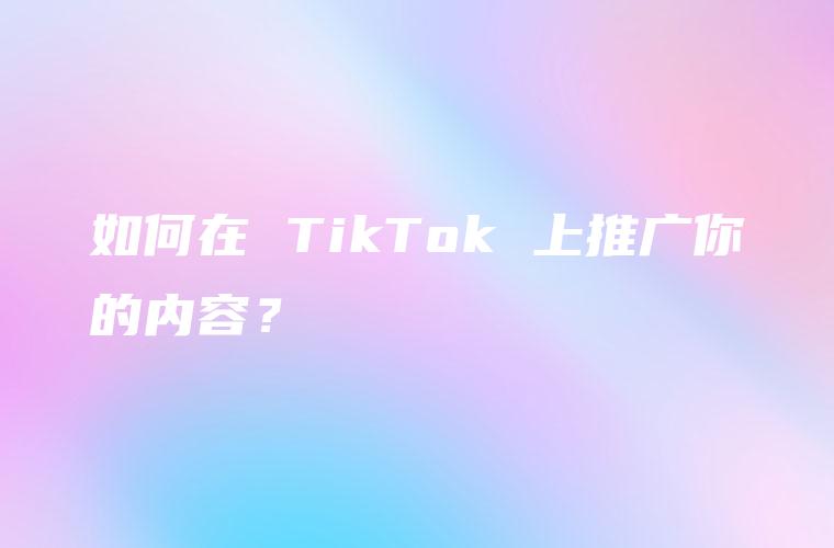 如何在 TikTok 上推广你的内容？