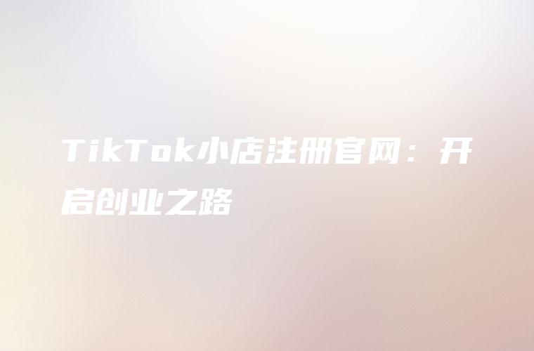 TikTok小店注册官网：开启创业之路