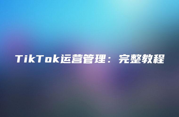 TikTok运营管理：完整教程