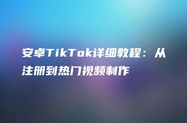 安卓TikTok详细教程：从注册到热门视频制作