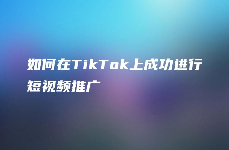 如何在TikTok上成功进行短视频推广