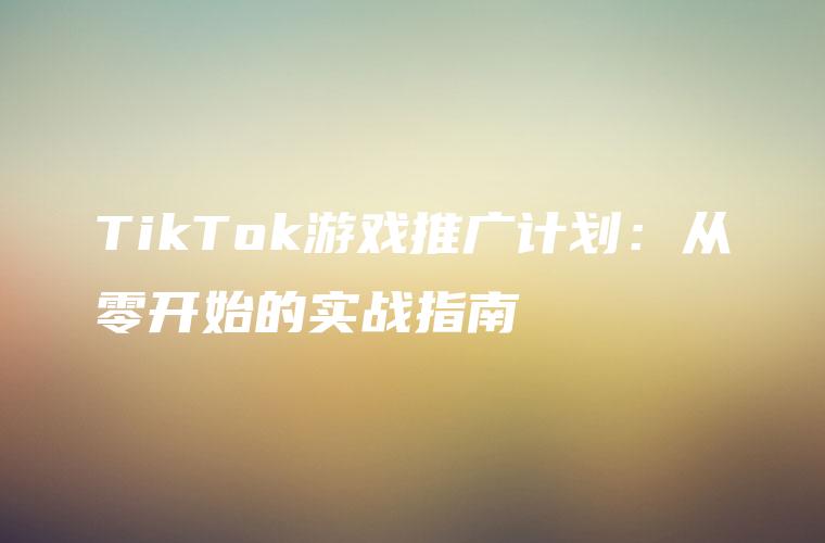 TikTok游戏推广计划：从零开始的实战指南