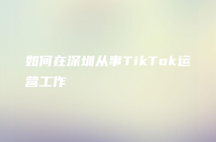 如何在深圳从事TikTok运营工作