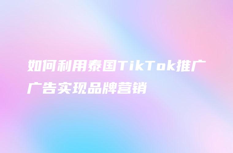 如何利用泰国TikTok推广广告实现品牌营销