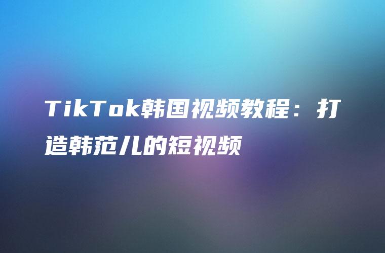 TikTok韩国视频教程：打造韩范儿的短视频