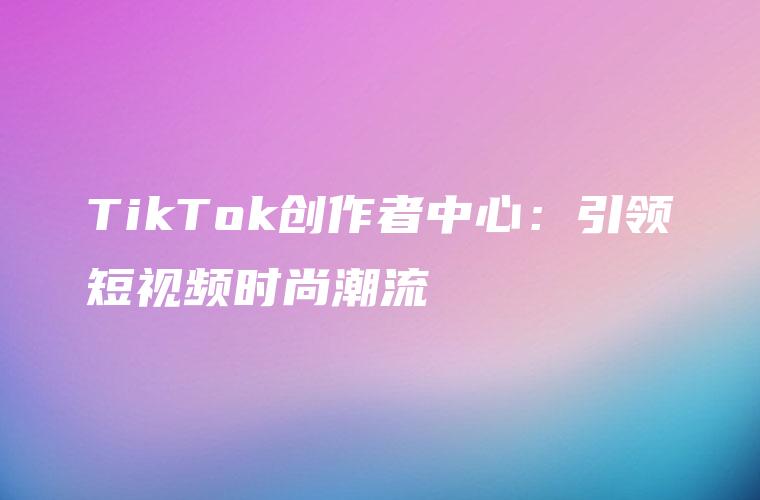TikTok创作者中心：引领短视频时尚潮流