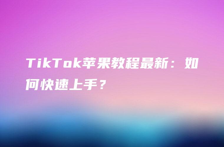 TikTok苹果教程最新：如何快速上手？