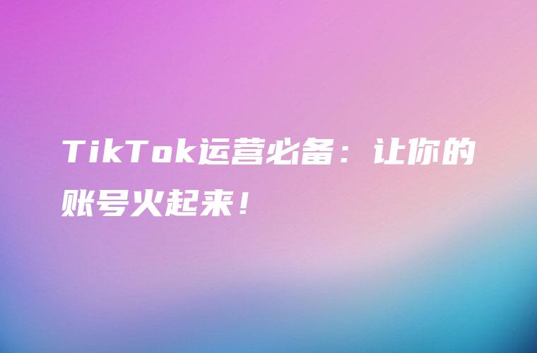 TikTok运营必备：让你的账号火起来！