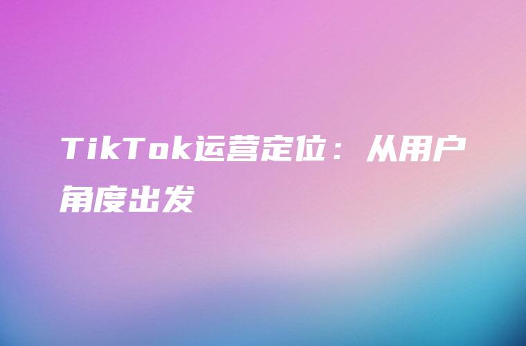 TikTok运营定位：从用户角度出发