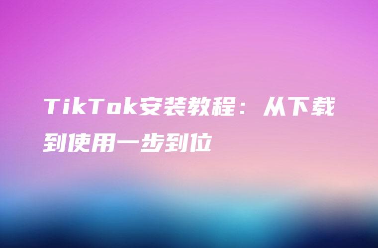 TikTok安装教程：从下载到使用一步到位