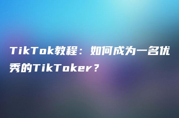 TikTok教程：如何成为一名优秀的TikToker？