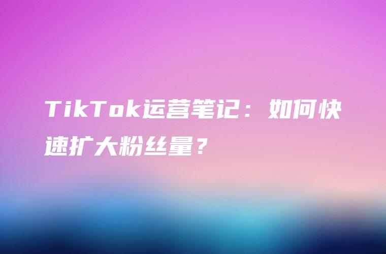 TikTok运营笔记：如何快速扩大粉丝量？