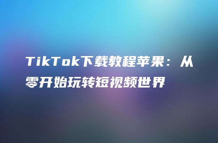 TikTok下载教程苹果：从零开始玩转短视频世界