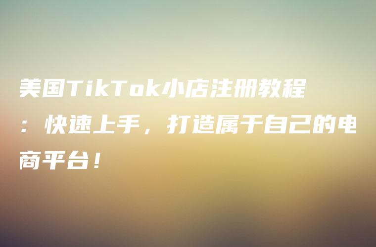 美国TikTok小店注册教程：快速上手，打造属于自己的电商平台！