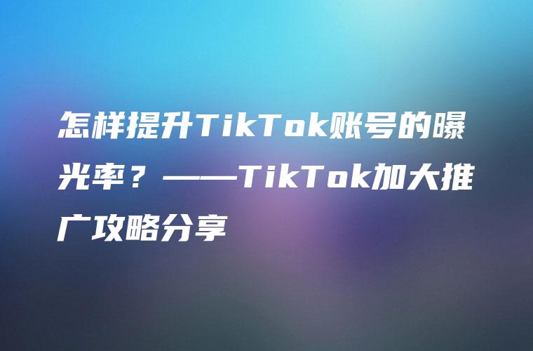 怎样提升TikTok账号的曝光率？——TikTok加大推广攻略分享
