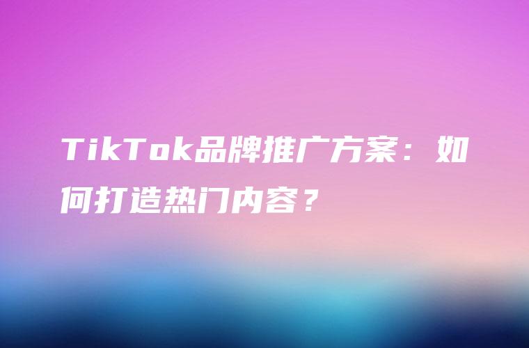 TikTok品牌推广方案：如何打造热门内容？