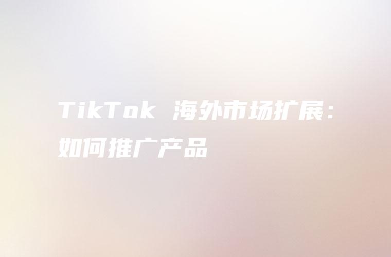 TikTok 海外市场扩展：如何推广产品
