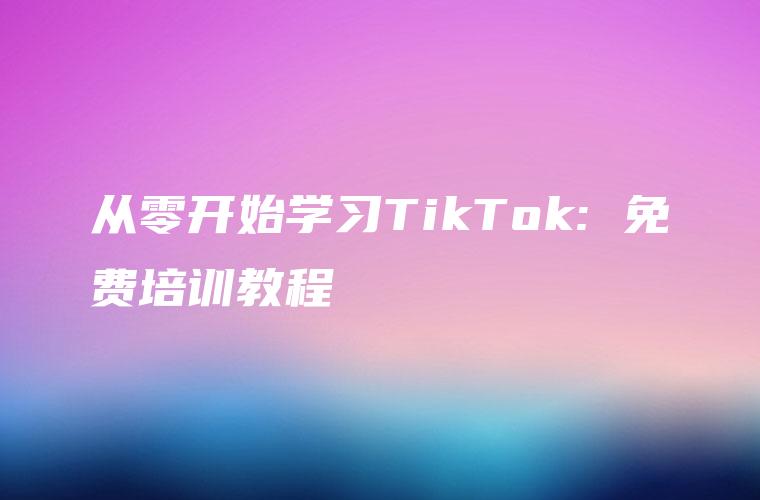 从零开始学习TikTok: 免费培训教程