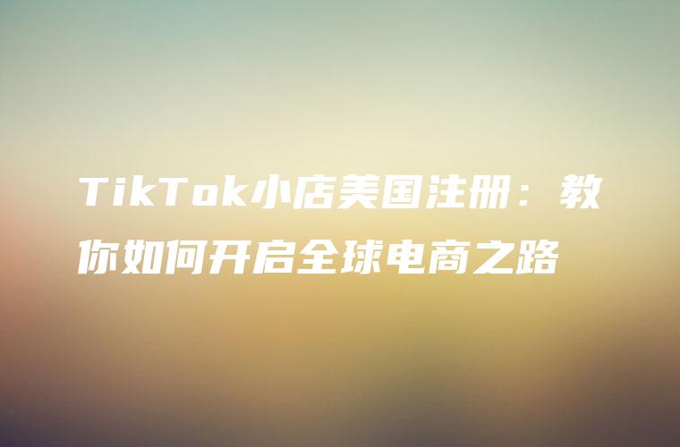 TikTok小店美国注册：教你如何开启全球电商之路