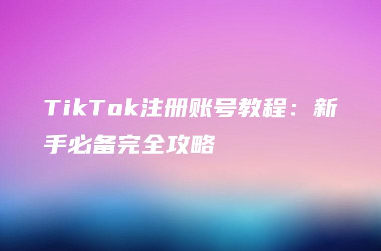 TikTok注册账号教程：新手必备完全攻略