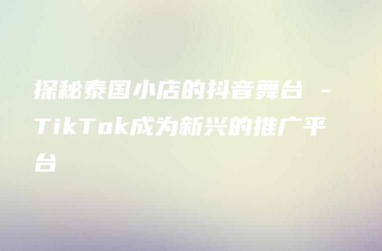 探秘泰国小店的抖音舞台 – TikTok成为新兴的推广平台