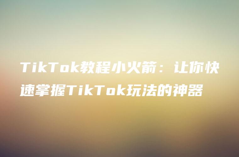 TikTok教程小火箭：让你快速掌握TikTok玩法的神器
