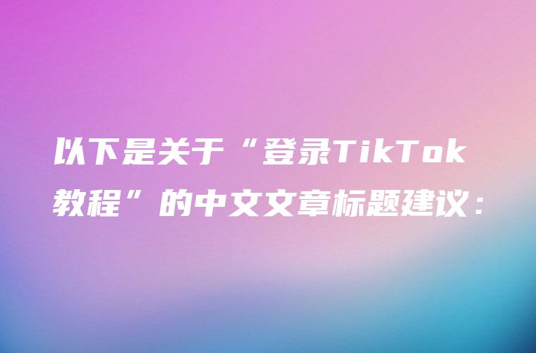 以下是关于“登录TikTok教程”的中文文章标题建议：