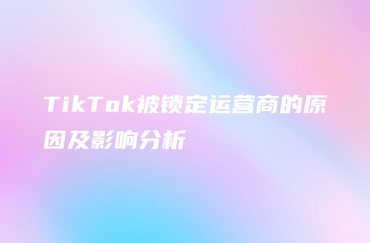 TikTok被锁定运营商的原因及影响分析